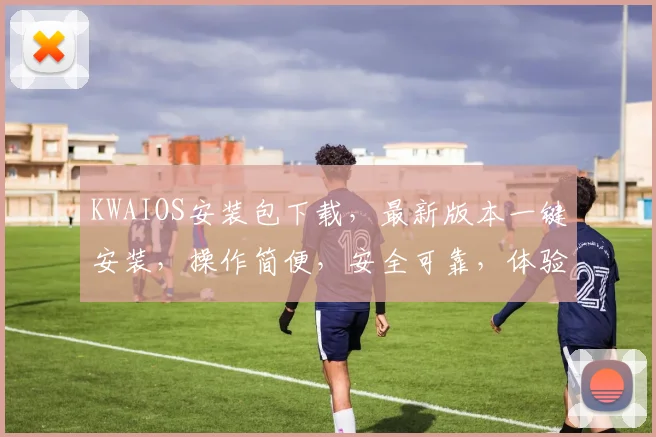 KWAIOS安装包下载，最新版本一键安装，操作简便，安全可靠，体验极致流畅，三大亮点不容错过