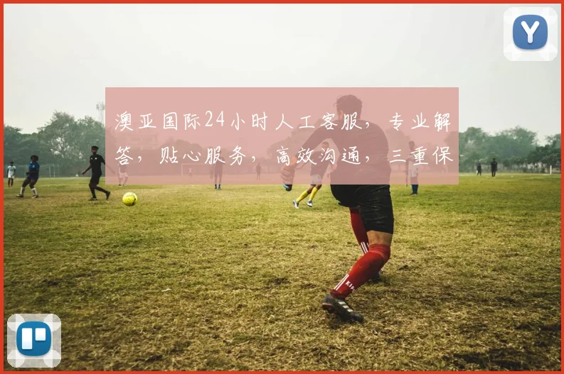 澳亚国际24小时人工客服，专业解答，贴心服务，高效沟通，三重保障，让您无忧体验
