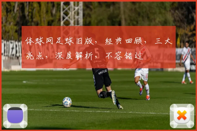 体球网足球旧版，经典回顾，三大亮点，深度解析，不容错过