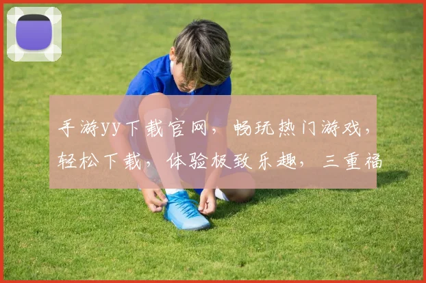 手游yy下载官网，畅玩热门游戏，轻松下载，体验极致乐趣，三重福利，不容错过