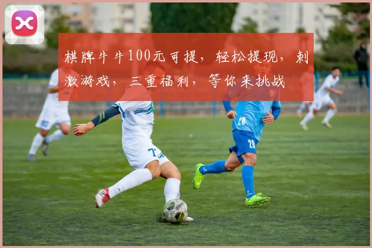 棋牌牛牛100元可提，轻松提现，刺激游戏，三重福利，等你来挑战