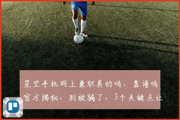 星空手机网上兼职真的吗，靠谱吗官方揭秘，别被骗了，3个关键点让你辨真伪。
