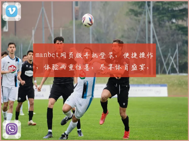 manbet网页版手机登录，便捷操作，体验两重惊喜，尽享体育盛宴，快来加入