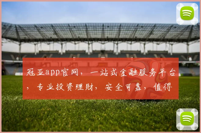 冠亚app官网，一站式金融服务平台，专业投资理财，安全可靠，值得信赖，为您提供便捷的金融体验。