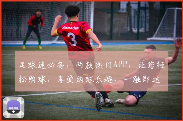 足球迷必备，两款热门APP，让您轻松购球，享受购球乐趣，一触即达