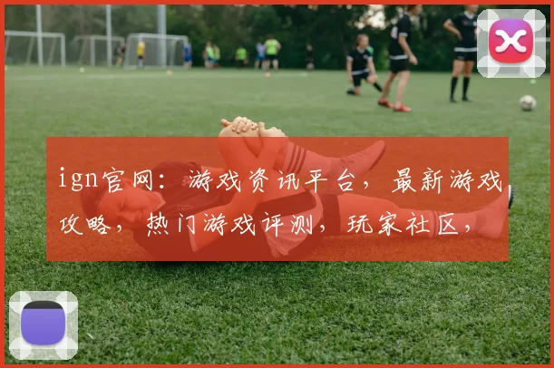 ign官网：游戏资讯平台，最新游戏攻略，热门游戏评测，玩家社区，尽在ign官网，一网打尽