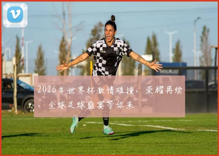 2026年世界杯激情碰撞，荣耀再续，全球足球盛宴等你来