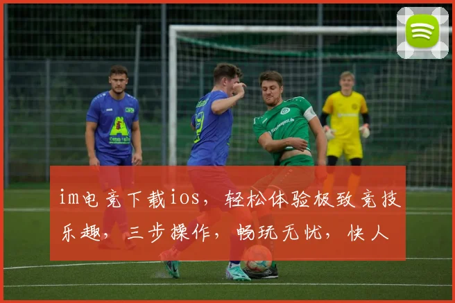 im电竞下载ios，轻松体验极致竞技乐趣，三步操作，畅玩无忧，快人一步