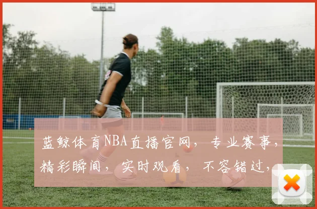 蓝鲸体育NBA直播官网，专业赛事，精彩瞬间，实时观看，不容错过，尽在蓝鲸体育